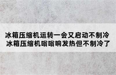 冰箱压缩机运转一会又启动不制冷 冰箱压缩机嗡嗡响发热但不制冷了